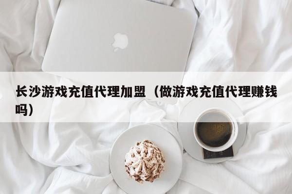 长沙游戏充值代理加盟(做游戏充值代理赚钱吗)