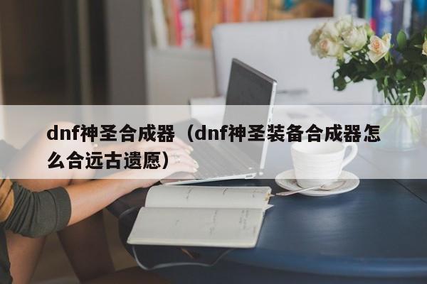 dnf神圣合成器(dnf神圣装备合成器怎么合远古遗愿)