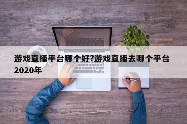 游戏直播平台哪个好?游戏直播去哪个平台 2020年