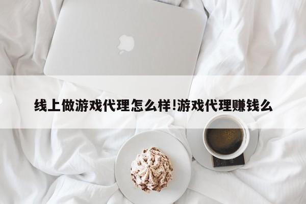 线上做游戏代理怎么样!游戏代理赚钱么
