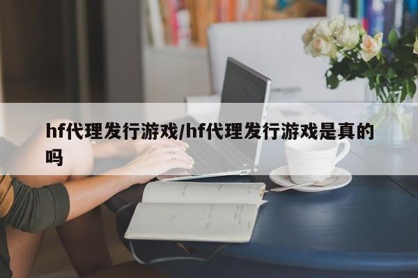 hf代理发行游戏/hf代理发行游戏是真的吗