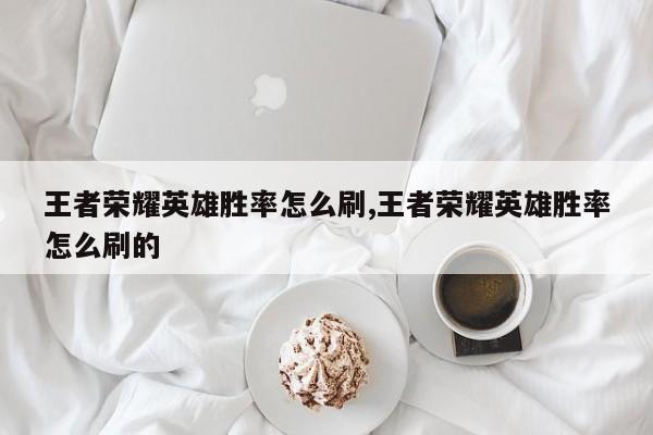 王者荣耀英雄胜率怎么刷,王者荣耀英雄胜率怎么刷的