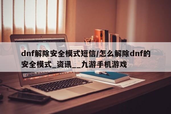 dnf解除安全模式短信/怎么解除dnf的安全模式_资讯__九游手机游戏