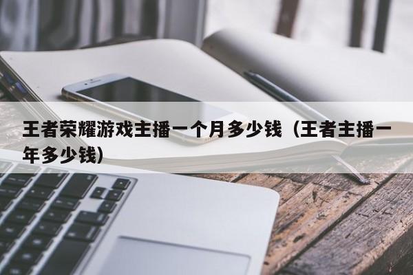 王者荣耀游戏主播一个月多少钱(王者主播一年多少钱)