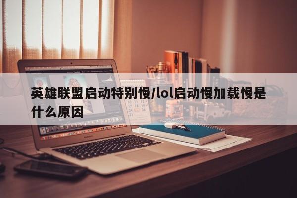 英雄联盟启动特别慢/lol启动慢加载慢是什么原因
