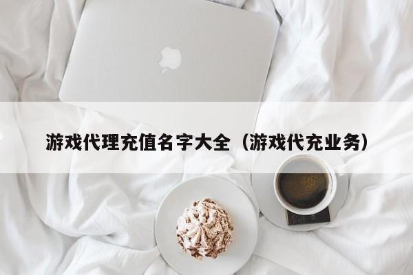 游戏代理充值名字大全(游戏代充业务)