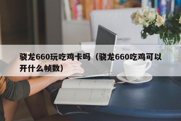 骁龙660玩吃鸡卡吗(骁龙660吃鸡可以开什么帧数)