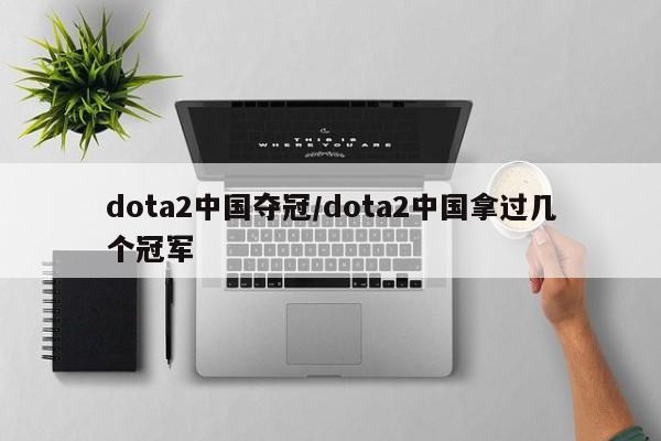 dota2中国夺冠/dota2中国拿过几个冠军