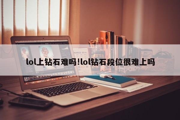 lol上钻石难吗!lol钻石段位很难上吗