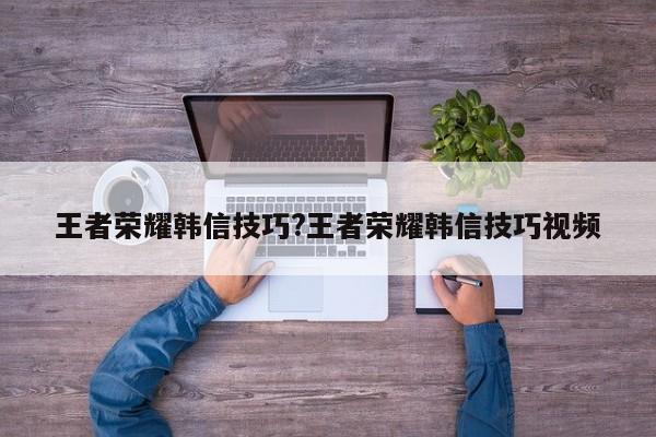 王者荣耀韩信技巧?王者荣耀韩信技巧视频