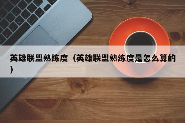 英雄联盟熟练度(英雄联盟熟练度是怎么算的)