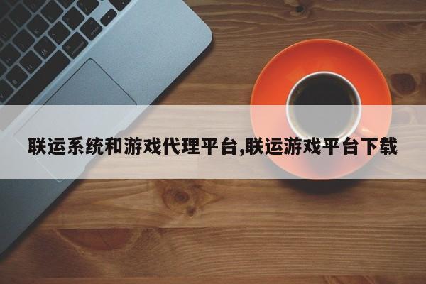 联运系统和游戏代理平台,联运游戏平台下载