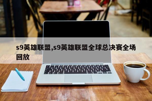 s9英雄联盟,s9英雄联盟全球总决赛全场回放