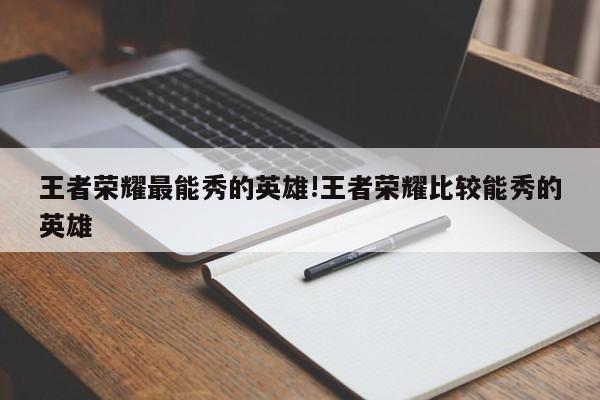 王者荣耀最能秀的英雄!王者荣耀比较能秀的英雄