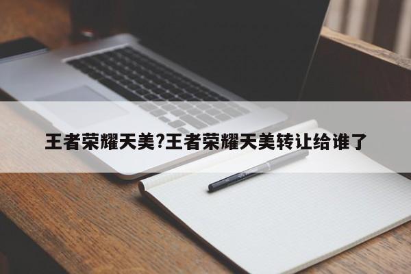 王者荣耀天美?王者荣耀天美转让给谁了