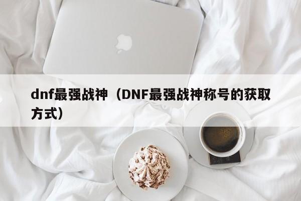 dnf最强战神(DNF最强战神称号的获取方式)