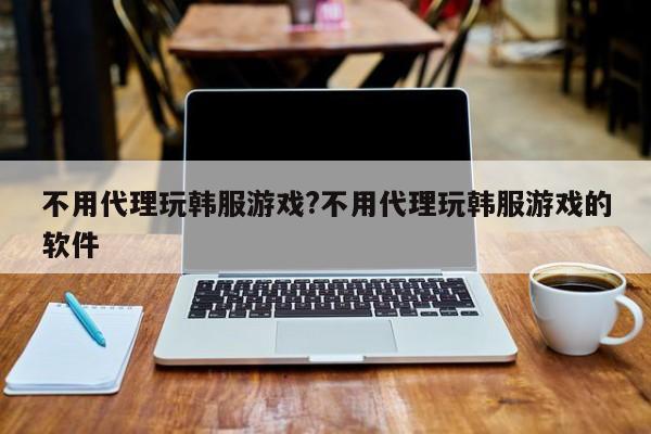 不用代理玩韩服游戏?不用代理玩韩服游戏的软件