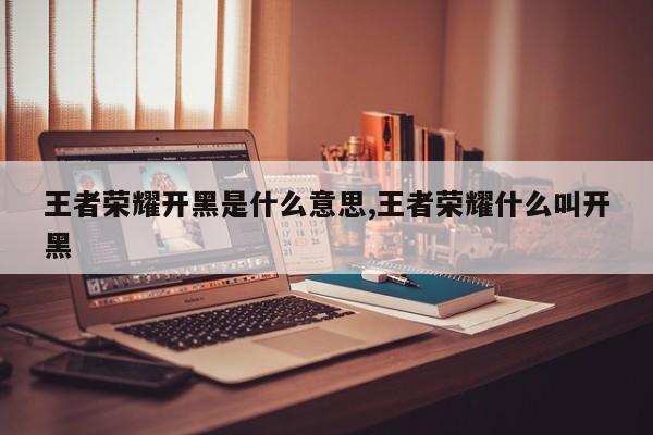 王者荣耀开黑是什么意思,王者荣耀什么叫开黑
