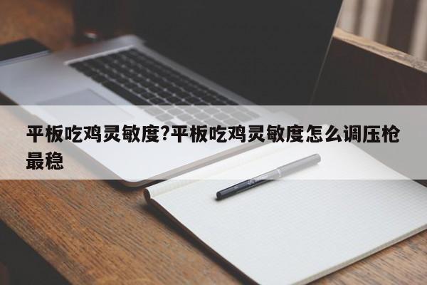 平板吃鸡灵敏度?平板吃鸡灵敏度怎么调压枪最稳