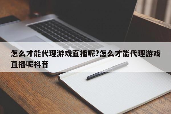 怎么才能代理游戏直播呢?怎么才能代理游戏直播呢抖音