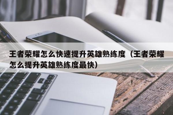 王者荣耀怎么快速提升英雄熟练度(王者荣耀怎么提升英雄熟练度最快)