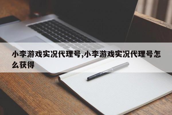 小李游戏实况代理号,小李游戏实况代理号怎么获得