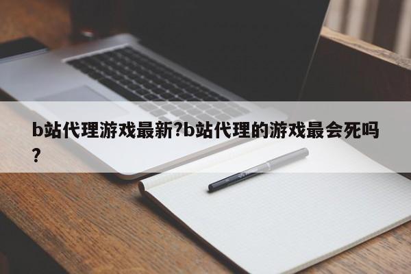 b站代理游戏最新?b站代理的游戏最会死吗?