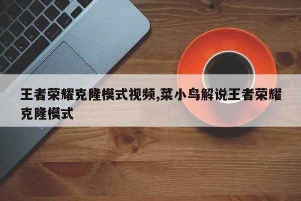 王者荣耀克隆模式视频,菜小鸟解说王者荣耀克隆模式