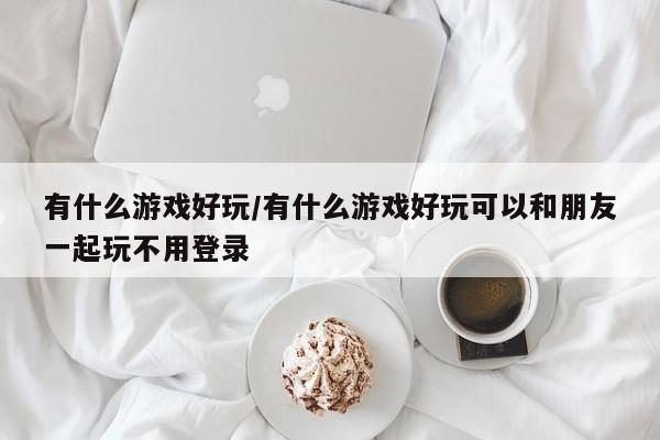 有什么游戏好玩/有什么游戏好玩可以和朋友一起玩不用登录