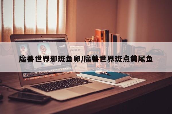 魔兽世界邪斑鱼卵/魔兽世界斑点黄尾鱼