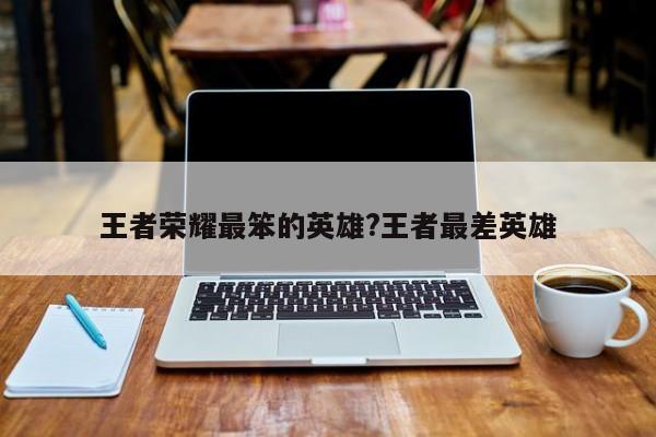 王者荣耀最笨的英雄?王者最差英雄