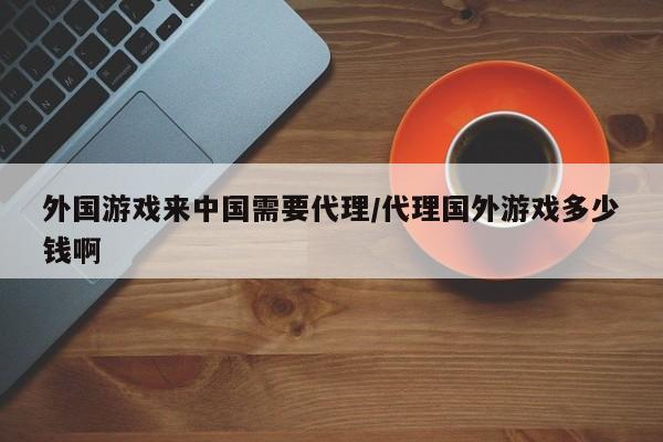 外国游戏来中国需要代理/代理国外游戏多少钱啊