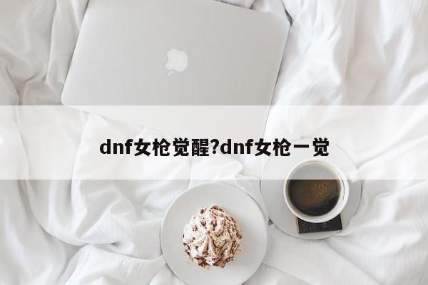 dnf女枪觉醒?dnf女枪一觉