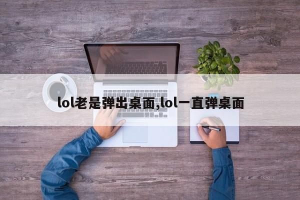 lol老是弹出桌面,lol一直弹桌面