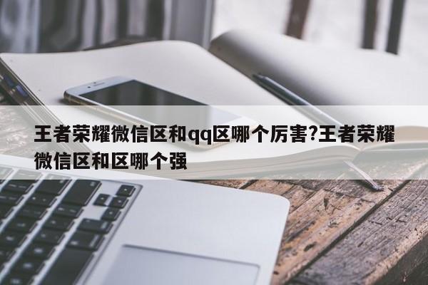 王者荣耀微信区和qq区哪个厉害?王者荣耀微信区和区哪个强