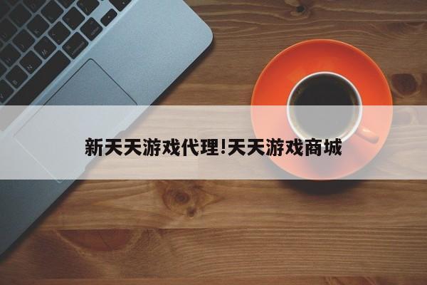 新天天游戏代理!天天游戏商城