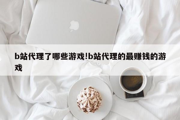 b站代理了哪些游戏!b站代理的最赚钱的游戏