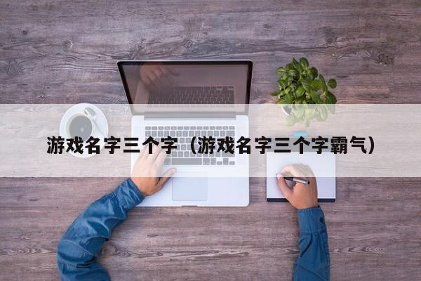 游戏名字三个字(游戏名字三个字霸气)