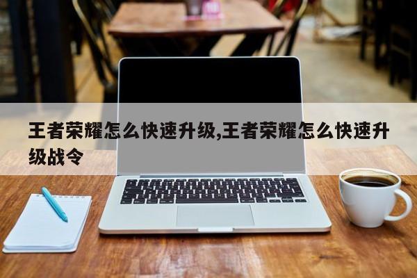 王者荣耀怎么快速升级,王者荣耀怎么快速升级战令
