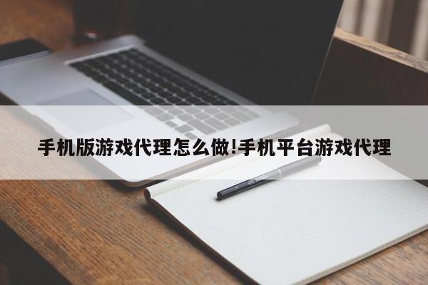 手机版游戏代理怎么做!手机平台游戏代理