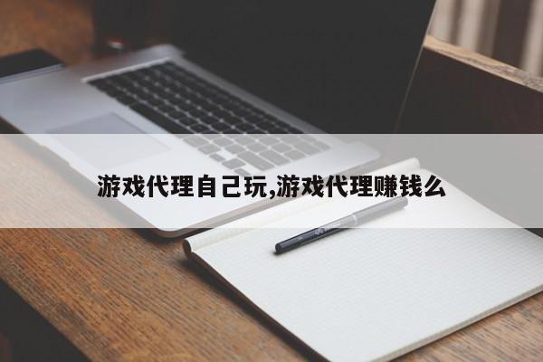 游戏代理自己玩,游戏代理赚钱么