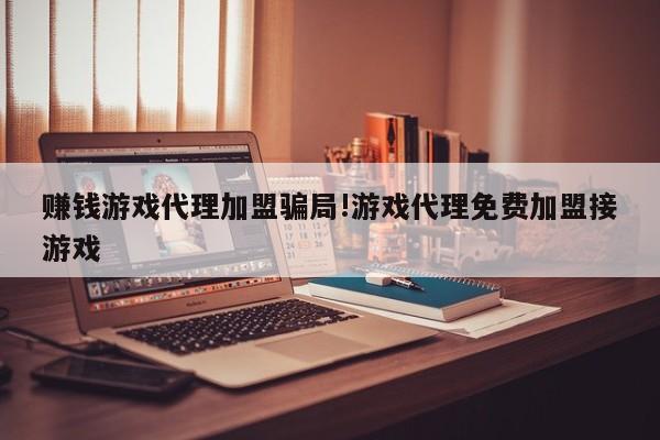赚钱游戏代理加盟骗局!游戏代理免费加盟接游戏