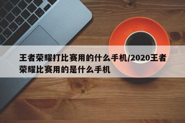 王者荣耀打比赛用的什么手机/2020王者荣耀比赛用的是什么手机