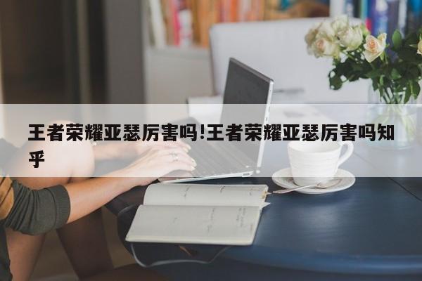 王者荣耀亚瑟厉害吗!王者荣耀亚瑟厉害吗知乎