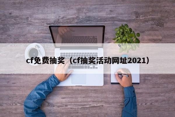 cf免费抽奖(cf抽奖活动网址2021)