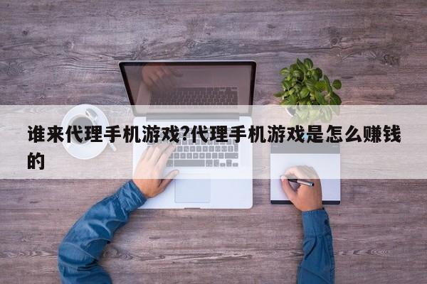 谁来代理手机游戏?代理手机游戏是怎么赚钱的