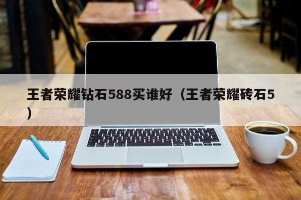 王者荣耀钻石588买谁好(王者荣耀砖石5)