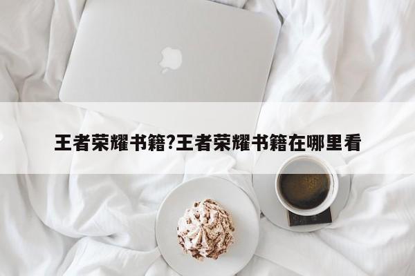 王者荣耀书籍?王者荣耀书籍在哪里看