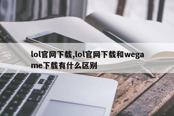 lol官网下载,lol官网下载和wegame下载有什么区别