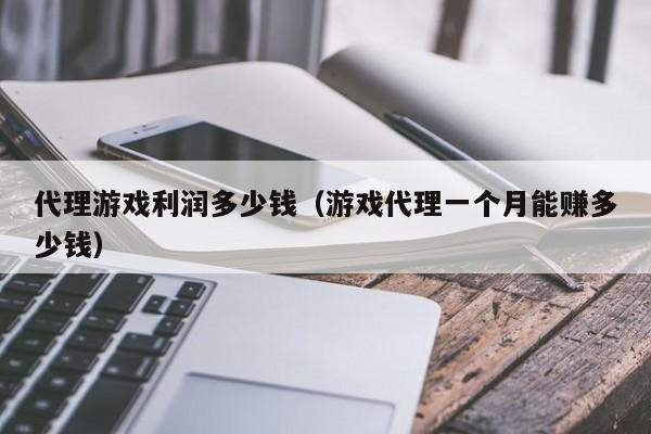 代理游戏利润多少钱(游戏代理一个月能赚多少钱)